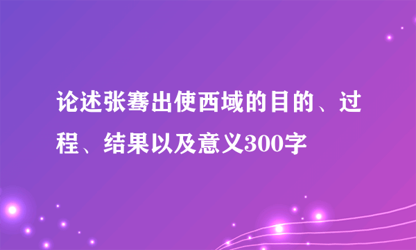 论述张骞出使西域的目的、过程、结果以及意义300字