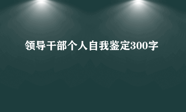 领导干部个人自我鉴定300字