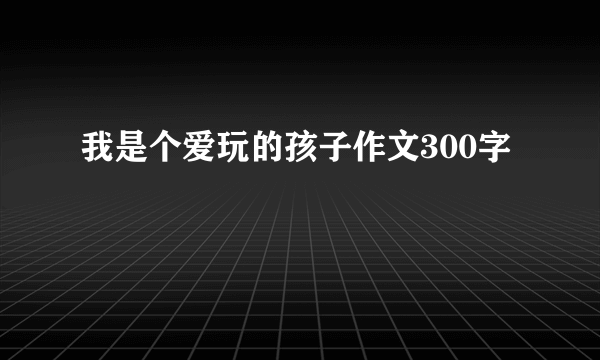 我是个爱玩的孩子作文300字