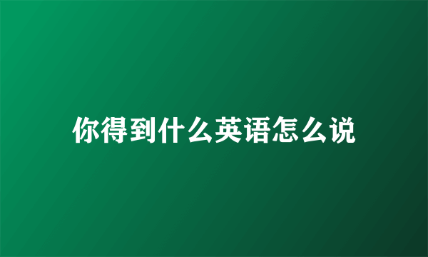 你得到什么英语怎么说