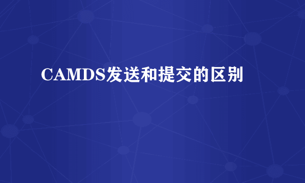CAMDS发送和提交的区别