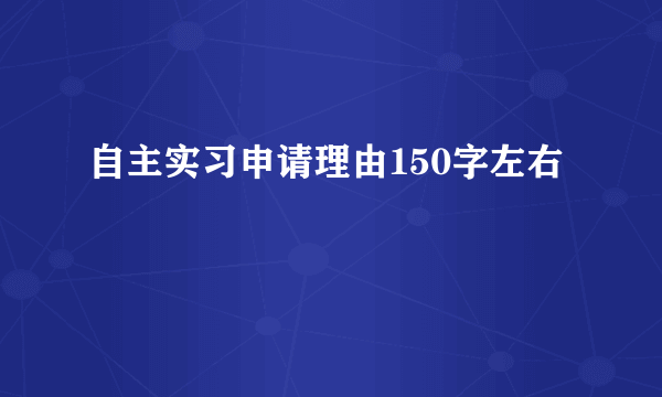 自主实习申请理由150字左右