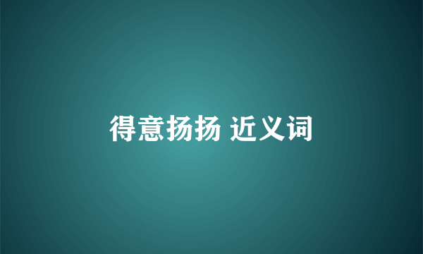 得意扬扬 近义词