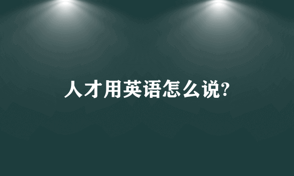 人才用英语怎么说?