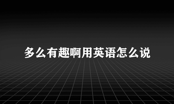 多么有趣啊用英语怎么说