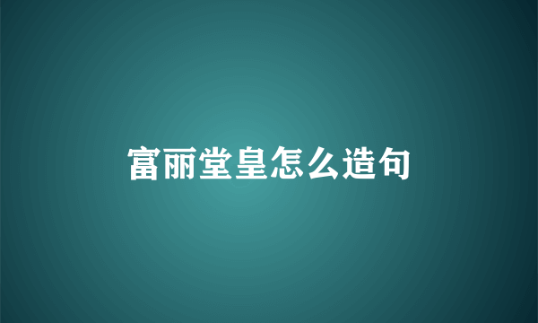 富丽堂皇怎么造句