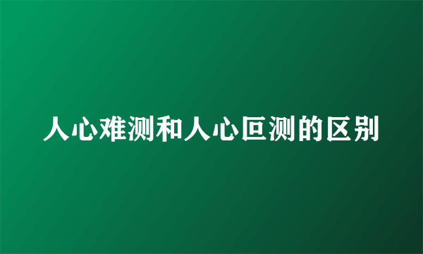 人心难测和人心叵测的区别