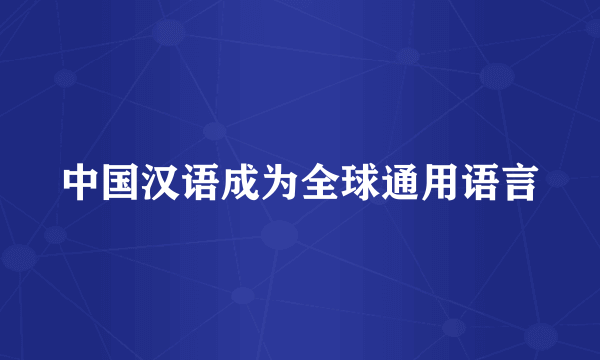 中国汉语成为全球通用语言