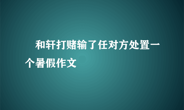 堃和轩打赌输了任对方处置一个暑假作文