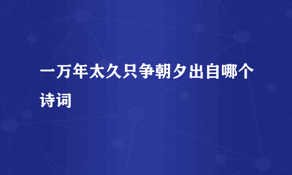 一万年太久只争朝夕出自哪个诗词