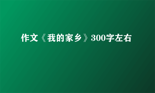 作文《我的家乡》300字左右