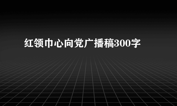 红领巾心向党广播稿300字