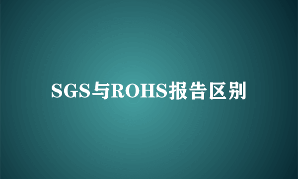 SGS与ROHS报告区别