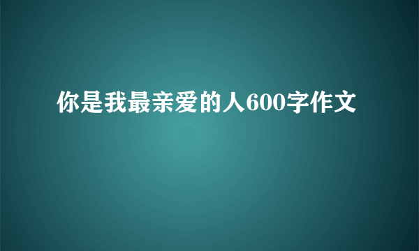 你是我最亲爱的人600字作文