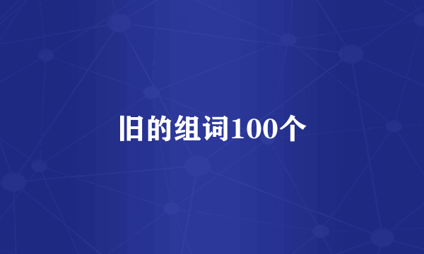 旧的组词100个
