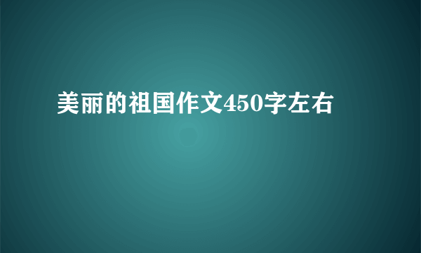 美丽的祖国作文450字左右