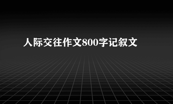 人际交往作文800字记叙文