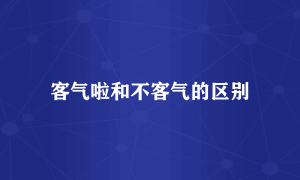 客气啦和不客气的区别