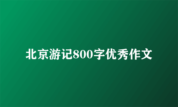 北京游记800字优秀作文