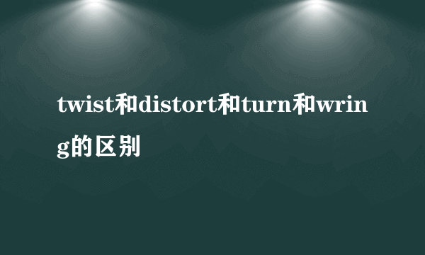 twist和distort和turn和wring的区别