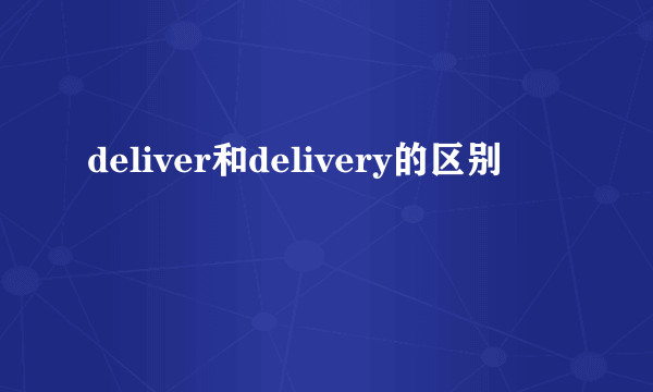 deliver和delivery的区别