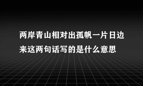 两岸青山相对出孤帆一片日边来这两句话写的是什么意思