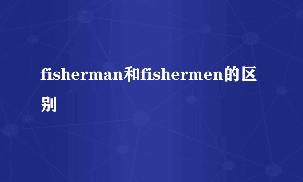 fisherman和fishermen的区别