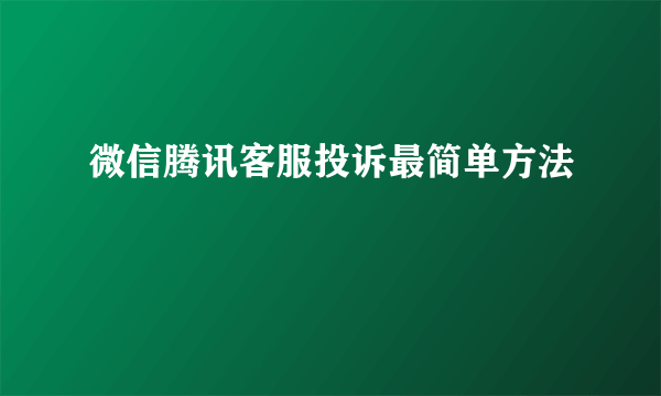 微信腾讯客服投诉最简单方法