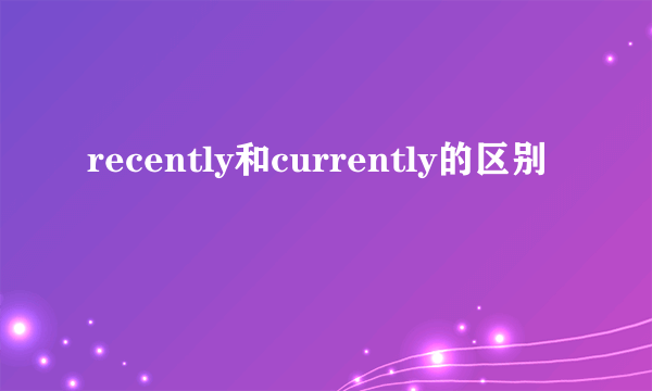 recently和currently的区别