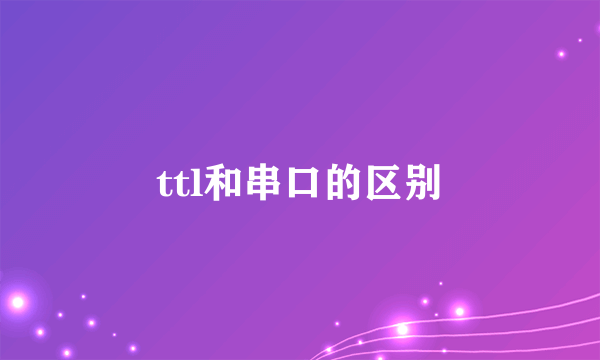 ttl和串口的区别
