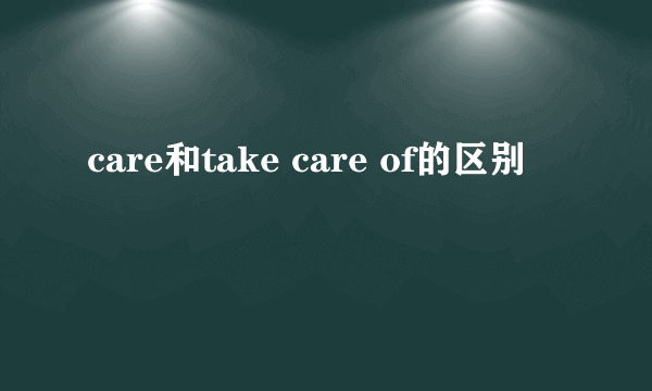 care和take care of的区别