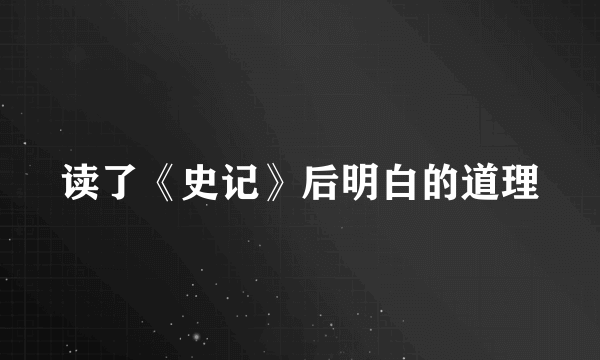 读了《史记》后明白的道理