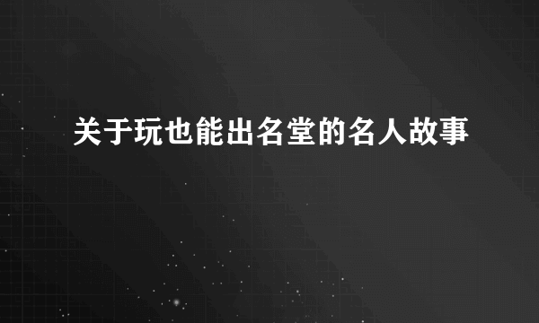 关于玩也能出名堂的名人故事