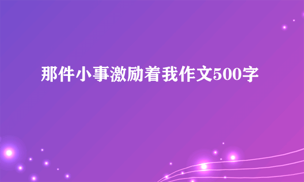 那件小事激励着我作文500字