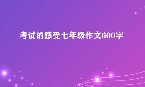 考试的感受七年级作文600字