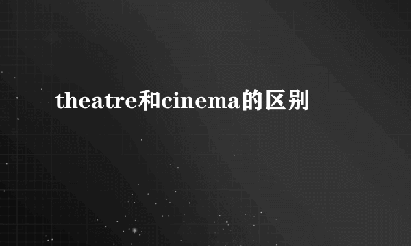 theatre和cinema的区别