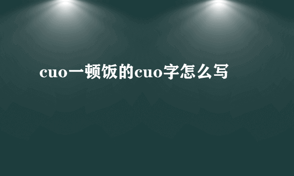 cuo一顿饭的cuo字怎么写