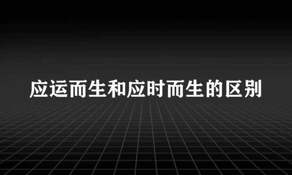 应运而生和应时而生的区别