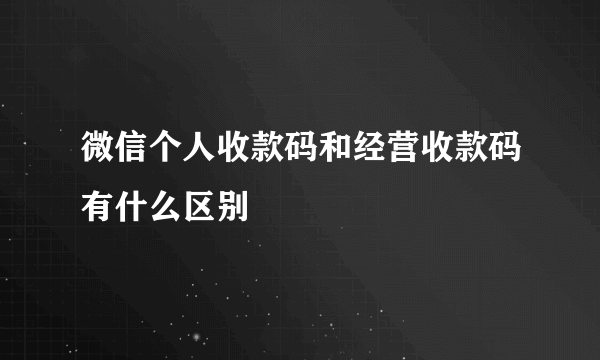 微信个人收款码和经营收款码有什么区别