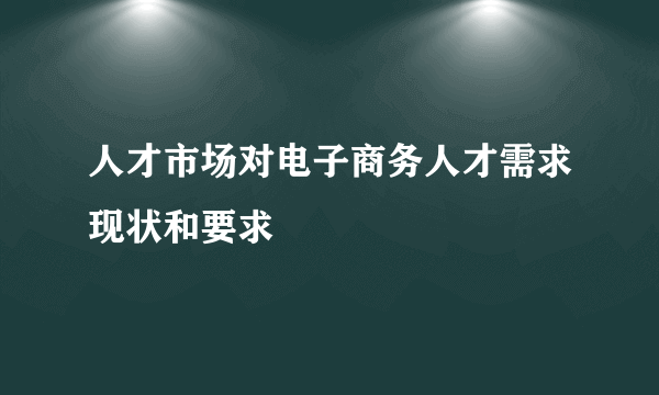 人才市场对电子商务人才需求现状和要求
