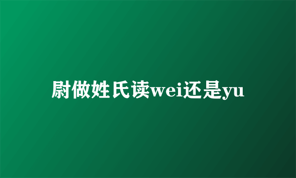 尉做姓氏读wei还是yu