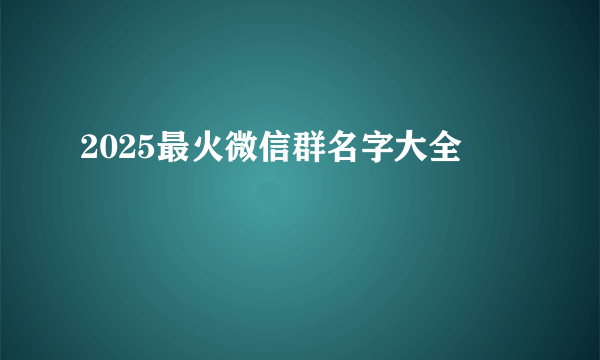 2025最火微信群名字大全