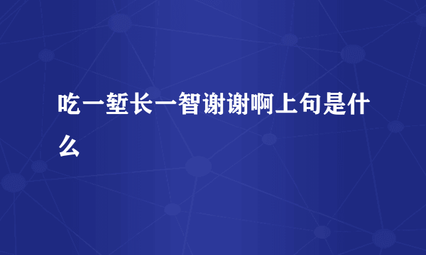 吃一堑长一智谢谢啊上句是什么