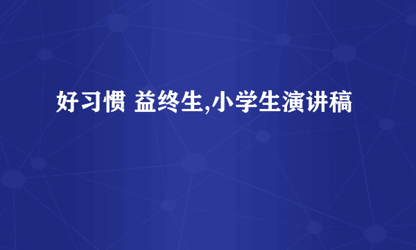 好习惯 益终生,小学生演讲稿