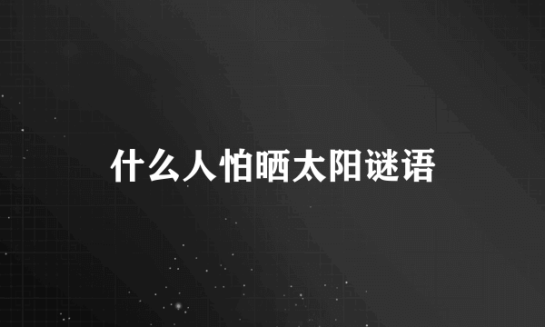 什么人怕晒太阳谜语