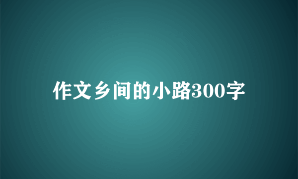 作文乡间的小路300字