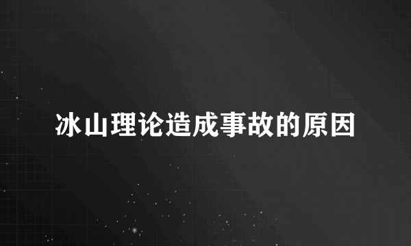 冰山理论造成事故的原因