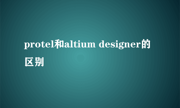 protel和altium designer的区别