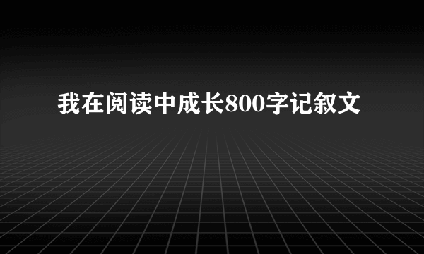 我在阅读中成长800字记叙文