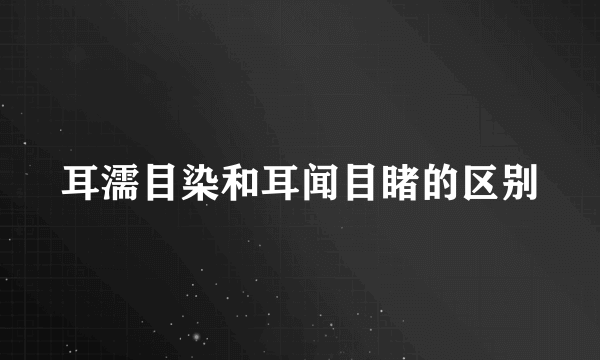 耳濡目染和耳闻目睹的区别